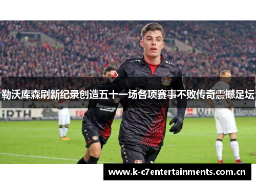 勒沃库森刷新纪录创造五十一场各项赛事不败传奇震撼足坛