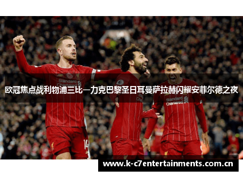 欧冠焦点战利物浦三比一力克巴黎圣日耳曼萨拉赫闪耀安菲尔德之夜